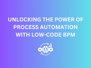 Unlocking the Power of Process Automation with Low-Code BPM